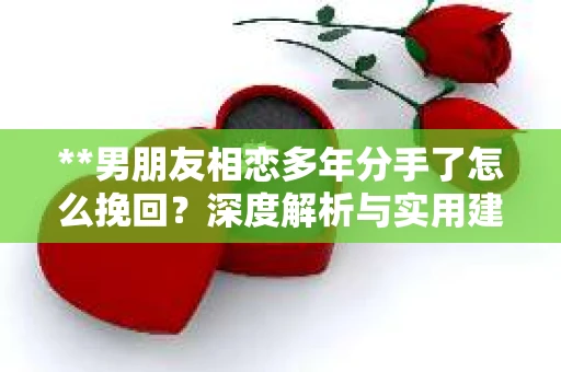 **男朋友相恋多年分手了怎么挽回？深度解析与实用建议**