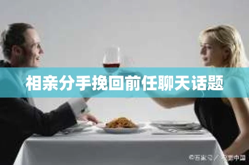 相亲分手挽回前任聊天话题