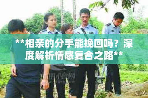 **相亲的分手能挽回吗？深度解析情感复合之路**