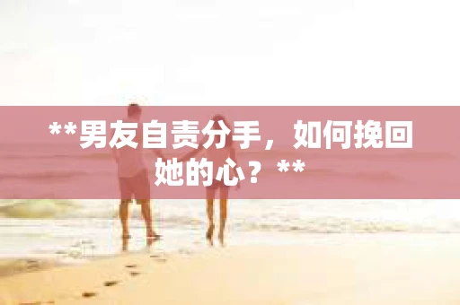 **男友自责分手，如何挽回她的心？**