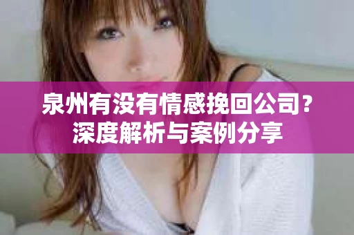 泉州有没有情感挽回公司？深度解析与案例分享