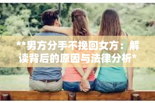 **男方分手不挽回女方：解读背后的原因与法律分析**