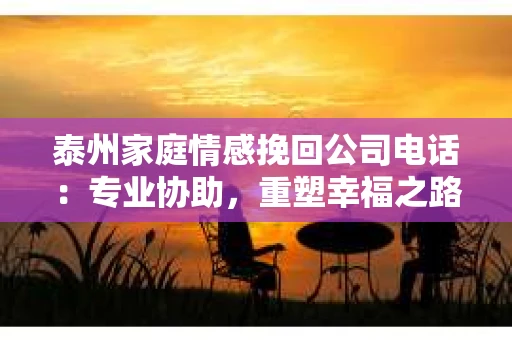 泰州家庭情感挽回公司电话：专业协助，重塑幸福之路