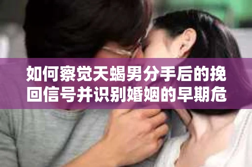 如何察觉天蝎男分手后的挽回信号并识别婚姻的早期危机？怎么办？