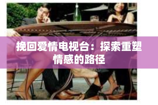 挽回爱情电视台：探索重塑情感的路径