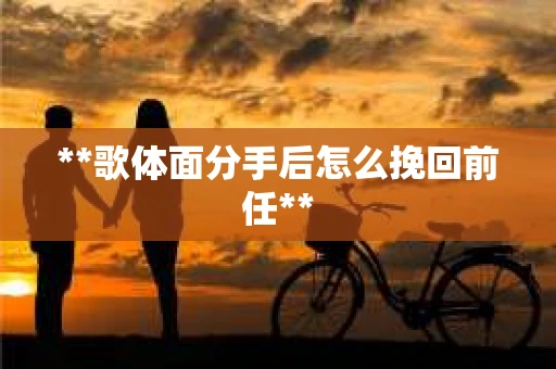 **歌体面分手后怎么挽回前任**