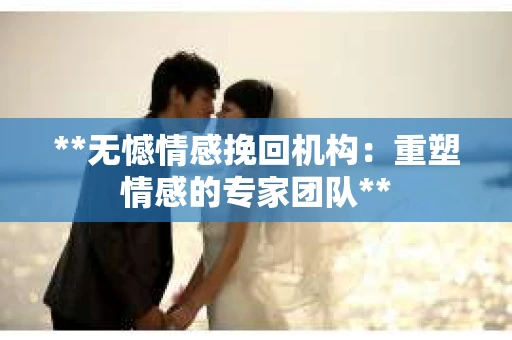 **无憾情感挽回机构：重塑情感的专家团队**