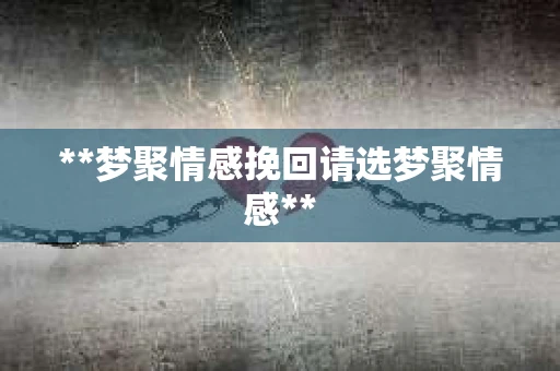 **梦聚情感挽回请选梦聚情感**