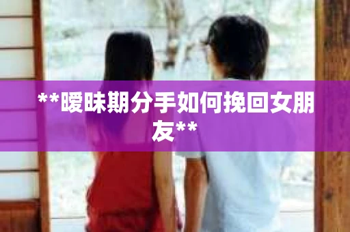 **暧昧期分手如何挽回女朋友**