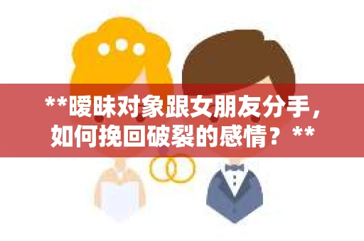 **暧昧对象跟女朋友分手，如何挽回破裂的感情？**
