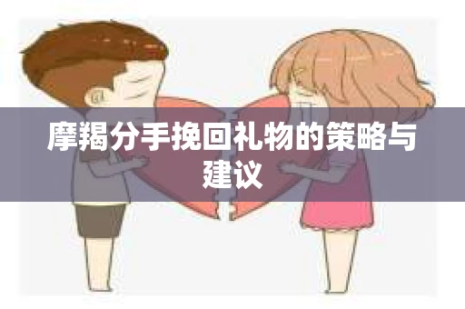 摩羯分手挽回礼物的策略与建议