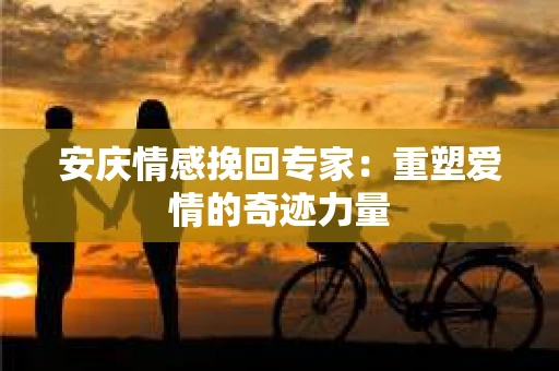 安庆情感挽回专家：重塑爱情的奇迹力量