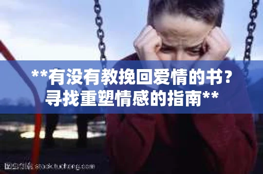 **有没有教挽回爱情的书？寻找重塑情感的指南**