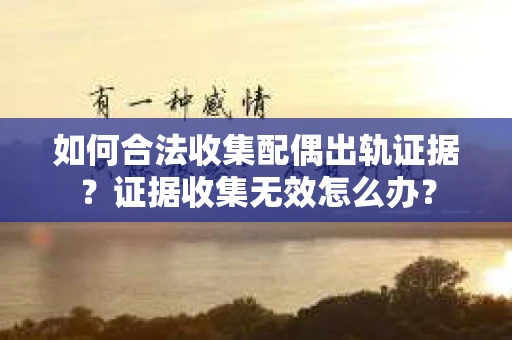 如何合法收集配偶出轨证据？证据收集无效怎么办？