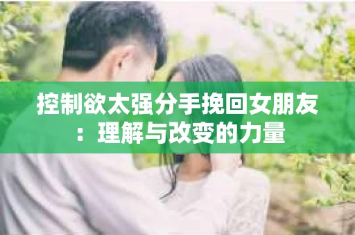 控制欲太强分手挽回女朋友：理解与改变的力量