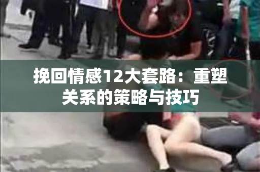 挽回情感12大套路：重塑关系的策略与技巧