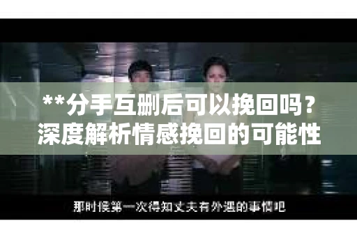 **分手互删后可以挽回吗？深度解析情感挽回的可能性**