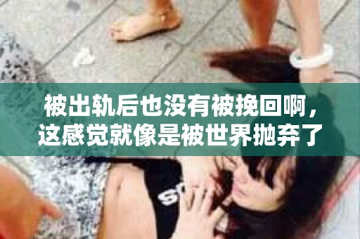 被出轨后也没有被挽回啊，这感觉就像是被世界抛弃了一样。我曾经也经历过这样的事情，那种心如刀割的痛，至今仍记忆犹新。今天，我想和大家聊聊这个话题，希望能给那些正在经历或者曾经经历过类似痛苦的人一些安慰和帮助。