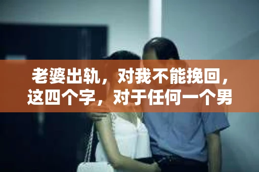 老婆出轨，对我不能挽回，这四个字，对于任何一个男人来说，都是一场无法言说的痛。我曾经以为，婚姻是爱情的港湾，是彼此依靠的避风港，然而，现实却给了我一记响亮的耳光。今天，我想和大家聊聊这个沉重的话题，希望能给那些正在经历或即将经历类似痛苦的人一些安慰和启示。