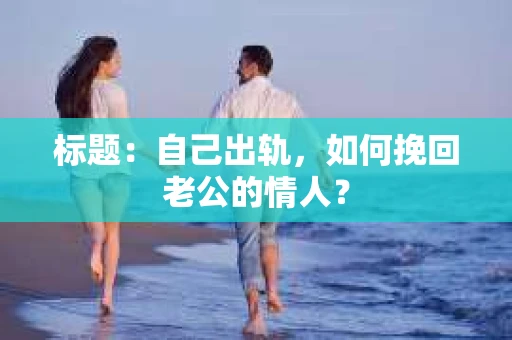 标题：自己出轨，如何挽回老公的情人？