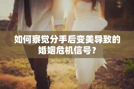 如何察觉分手后变美导致的婚姻危机信号？
