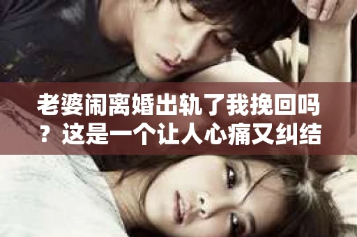 老婆闹离婚出轨了我挽回吗？这是一个让人心痛又纠结的问题。在这个问题上，我想要和大家分享一些我的看法和经验。