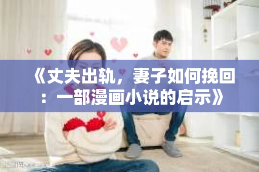 《丈夫出轨，妻子如何挽回：一部漫画小说的启示》