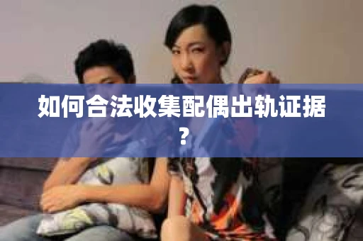 如何合法收集配偶出轨证据？