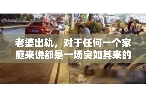 老婆出轨，对于任何一个家庭来说都是一场突如其来的风暴。面对这样的困境，如何挽回婚姻，重拾家庭的和谐，成为了许多人迫切想要了解的问题。今天，我们就来聊聊这个敏感而现实的话题——老婆出轨最好的挽回办法。