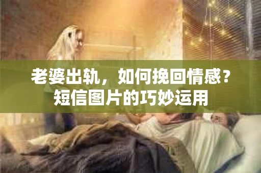 老婆出轨，如何挽回情感？短信图片的巧妙运用