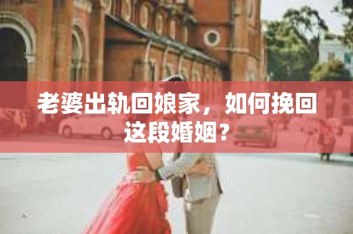 老婆出轨回娘家，如何挽回这段婚姻？