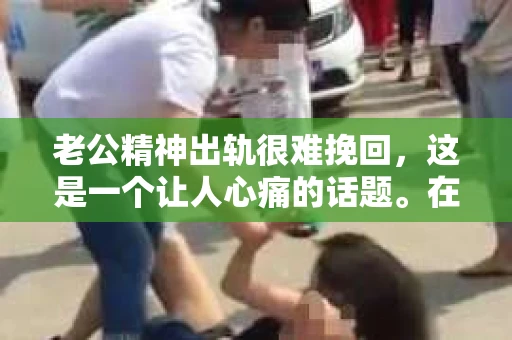 老公精神出轨很难挽回，这是一个让人心痛的话题。在婚姻生活中，当一方发现另一半精神出轨时，往往会产生强烈的痛苦和困惑。那么，面对这种情况，我们该如何应对呢？今天，就让我们一起来探讨一下这个问题。