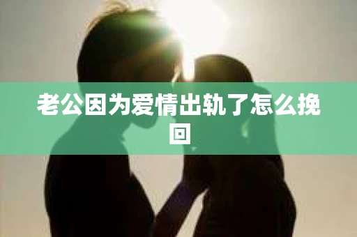 老公因为爱情出轨了怎么挽回