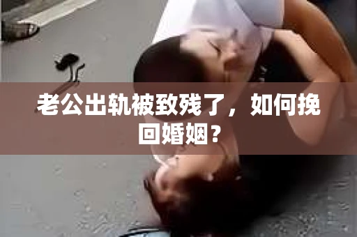 老公出轨被致残了，如何挽回婚姻？