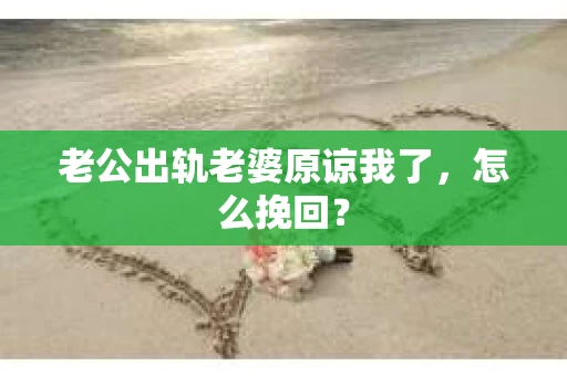 老公出轨老婆原谅我了，怎么挽回？