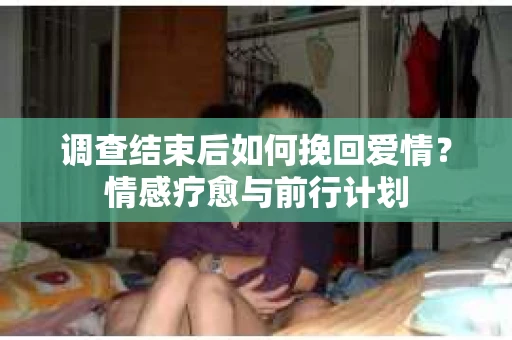 调查结束后如何挽回爱情？情感疗愈与前行计划