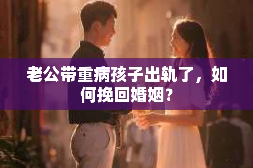 老公带重病孩子出轨了，如何挽回婚姻？