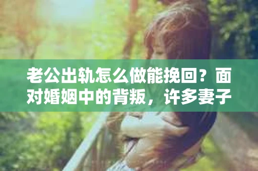 老公出轨怎么做能挽回？面对婚姻中的背叛，许多妻子都会感到痛苦和无助。但请相信，无论情况多么棘手，都有可能找到解决问题的方法。以下是我根据多年律师经验，结合实际案例，为大家整理的一些挽回婚姻的建议。