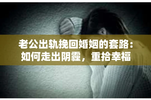 老公出轨挽回婚姻的套路：如何走出阴霾，重拾幸福