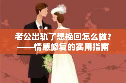 老公出轨了想挽回怎么做？——情感修复的实用指南