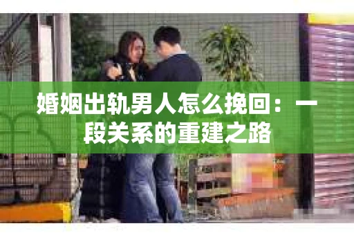 婚姻出轨男人怎么挽回：一段关系的重建之路