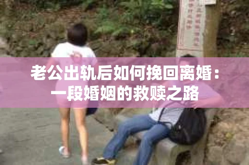 老公出轨后如何挽回离婚：一段婚姻的救赎之路
