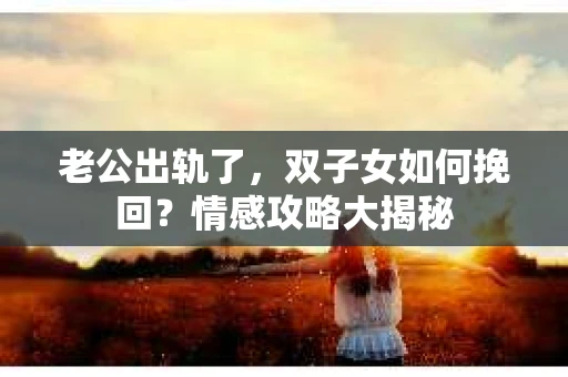 老公出轨了，双子女如何挽回？情感攻略大揭秘