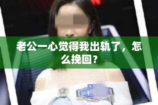老公一心觉得我出轨了，怎么挽回？