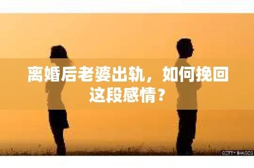离婚后老婆出轨，如何挽回这段感情？