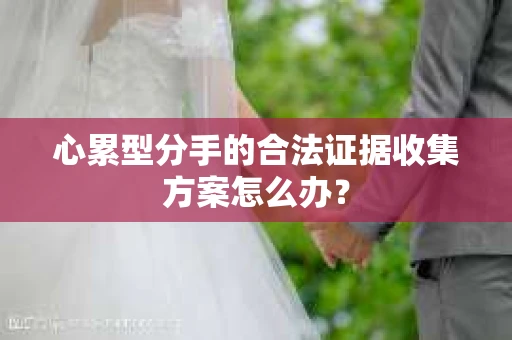 心累型分手的合法证据收集方案怎么办？