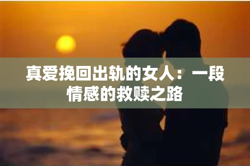 真爱挽回出轨的女人：一段情感的救赎之路