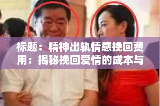 标题：精神出轨情感挽回费用：揭秘挽回爱情的成本与价值