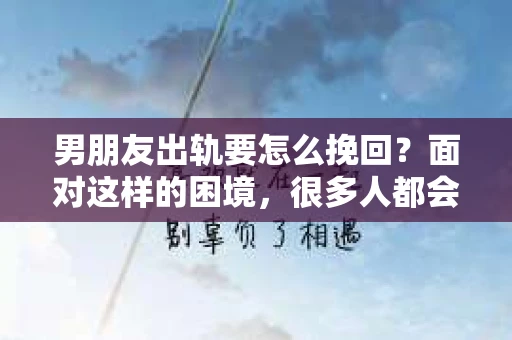 男朋友出轨要怎么挽回？面对这样的困境，很多人都会感到无助和痛苦。但请相信，无论情况多么复杂，总有解决问题的方法。今天，就让我来和大家聊聊，当男朋友出轨时，我们应该如何挽回这段感情。