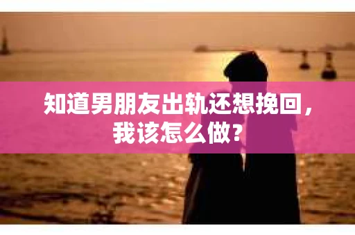 知道男朋友出轨还想挽回，我该怎么做？